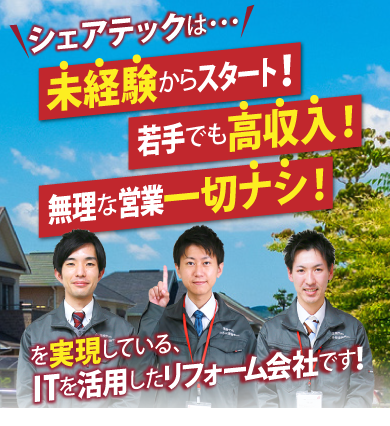 シェアテックは未経験からスタート！若手でも高収入！無理な営業一切ナシ！を実現している、ITを活用したリフォーム会社です！